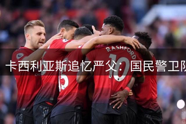 卡西利亚斯追忆严父：国民警卫队身份造就特殊教育方式